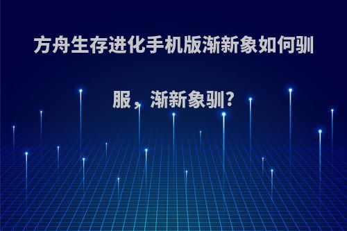 方舟生存进化手机版渐新象如何驯服，渐新象驯?