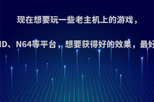 现在想要玩一些老主机上的游戏，如FC、SFC、MD、N64等平台，想要获得好的效果，最好的方式是什么?