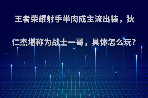 王者荣耀射手半肉成主流出装，狄仁杰堪称为战士一哥，具体怎么玩?