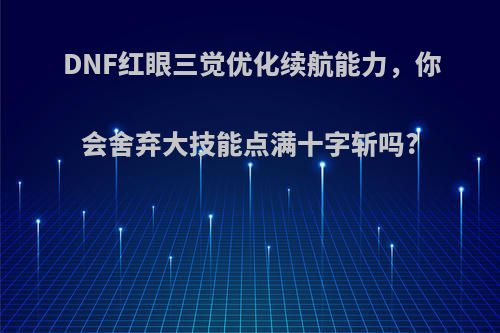 DNF红眼三觉优化续航能力，你会舍弃大技能点满十字斩吗?