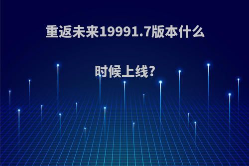 重返未来19991.7版本什么时候上线?