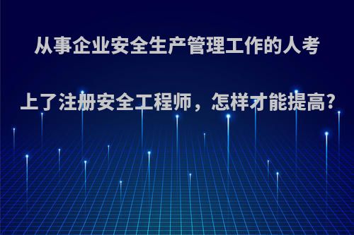 从事企业安全生产管理工作的人考上了注册安全工程师，怎样才能提高?