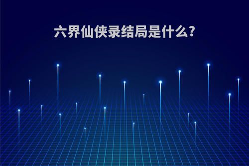 六界仙侠录结局是什么?