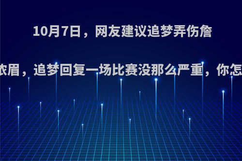 10月7日，网友建议追梦弄伤詹皇与浓眉，追梦回复一场比赛没那么严重，你怎么看?