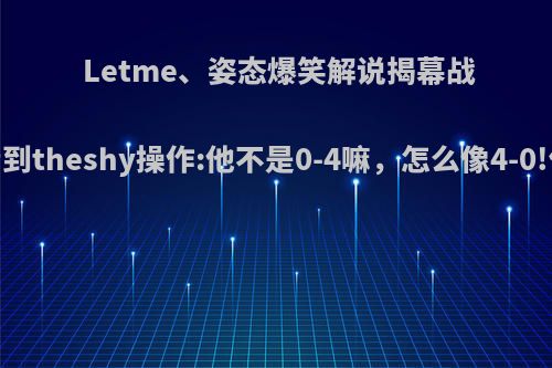 Letme、姿态爆笑解说揭幕战，两人看到theshy操作:他不是0-4嘛，怎么像4-0!你认为呢?