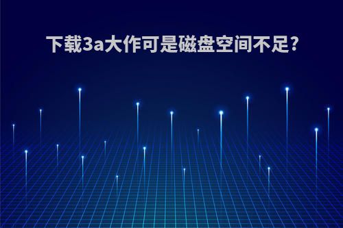 下载3a大作可是磁盘空间不足?