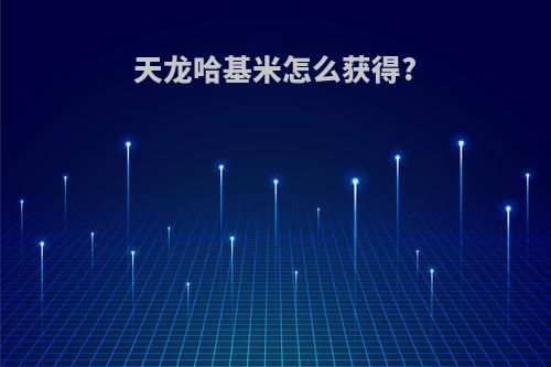 天龙哈基米怎么获得?