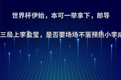 世界杯伊始，本可一举拿下，郎导第三局上李盈莹，是否要场场不落预热小李成?