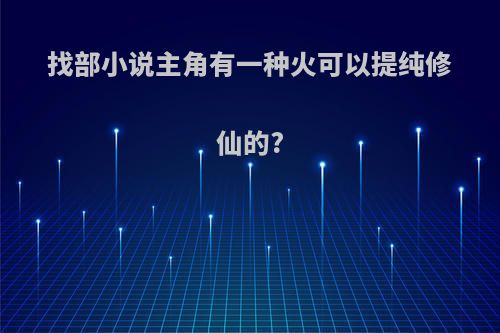 找部小说主角有一种火可以提纯修仙的?