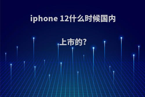 iphone 12什么时候国内上市的?