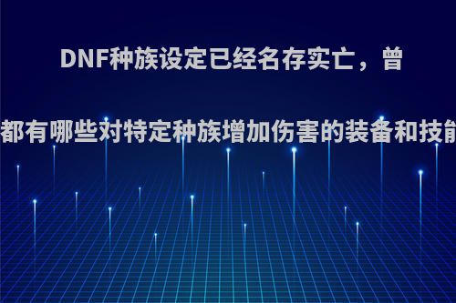 DNF种族设定已经名存实亡，曾经都有哪些对特定种族增加伤害的装备和技能?