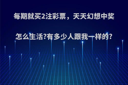 每期就买2注彩票，天天幻想中奖怎么生活?有多少人跟我一样的?