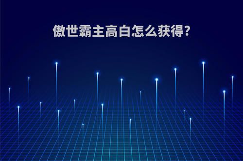 傲世霸主高白怎么获得?