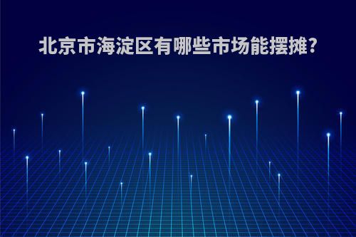 北京市海淀区有哪些市场能摆摊?