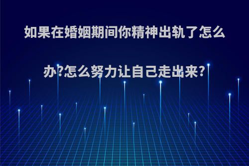 如果在婚姻期间你精神出轨了怎么办?怎么努力让自己走出来?