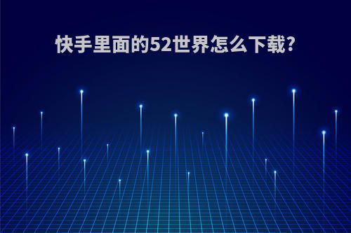 快手里面的52世界怎么下载?