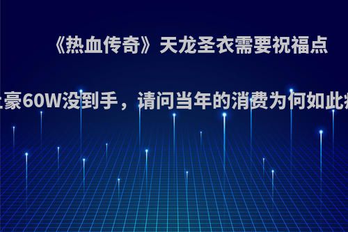 《热血传奇》天龙圣衣需要祝福点，土豪60W没到手，请问当年的消费为何如此疯狂?