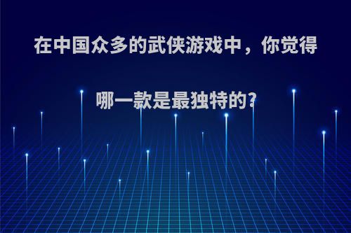 在中国众多的武侠游戏中，你觉得哪一款是最独特的?