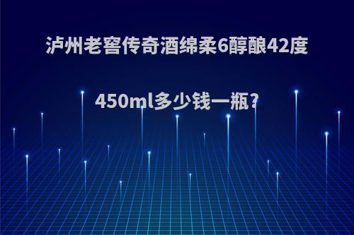 泸州老窖传奇酒绵柔6醇酿42度450ml多少钱一瓶?