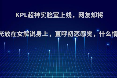 KPL超神实验室上线，网友却将目光放在女解说身上，直呼初恋感觉，什么情况?