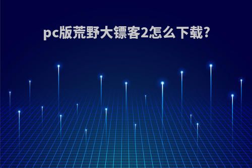 pc版荒野大镖客2怎么下载?