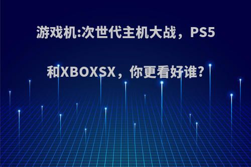 游戏机:次世代主机大战，PS5和XBOXSX，你更看好谁?