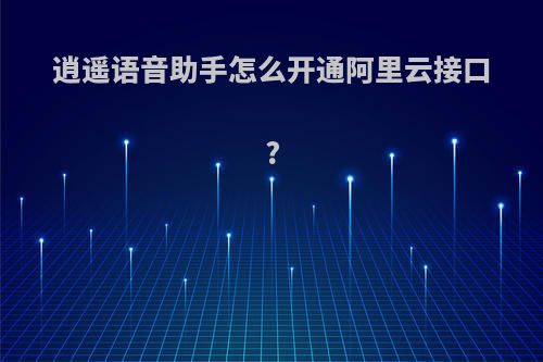 逍遥语音助手怎么开通阿里云接口?