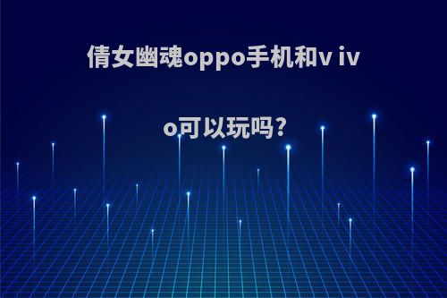 倩女幽魂oppo手机和v ivo可以玩吗?