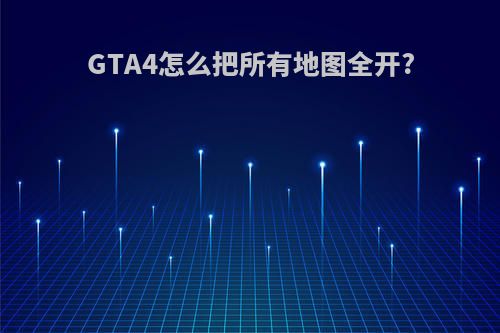 GTA4怎么把所有地图全开?