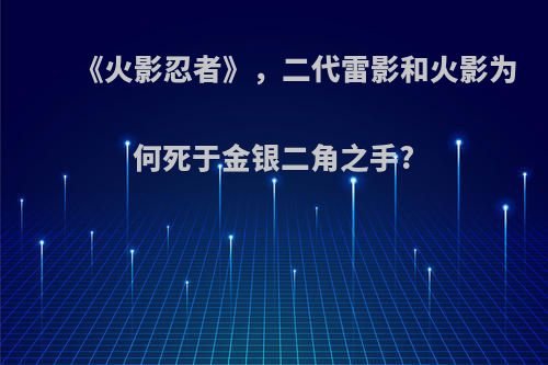 《火影忍者》，二代雷影和火影为何死于金银二角之手?