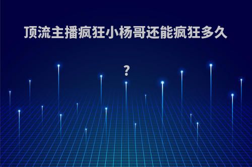 顶流主播疯狂小杨哥还能疯狂多久?