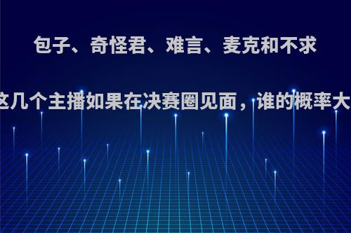 包子、奇怪君、难言、麦克和不求人，这几个主播如果在决赛圈见面，谁的概率大一些?