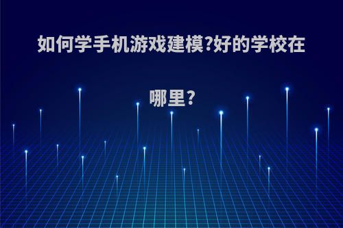 如何学手机游戏建模?好的学校在哪里?