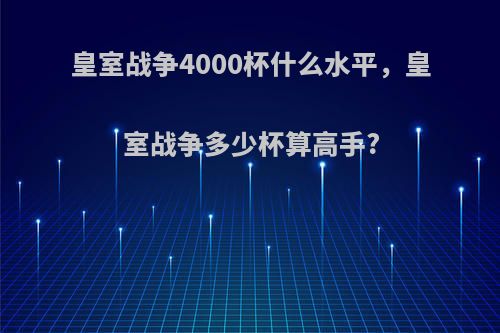 皇室战争4000杯什么水平，皇室战争多少杯算高手?(皇室战争4500杯什么水平)