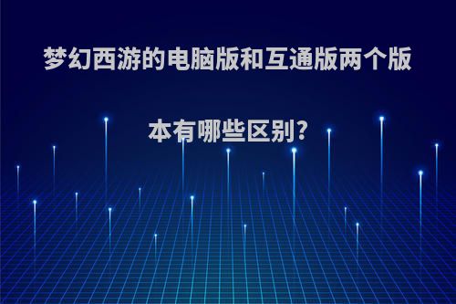 梦幻西游的电脑版和互通版两个版本有哪些区别?