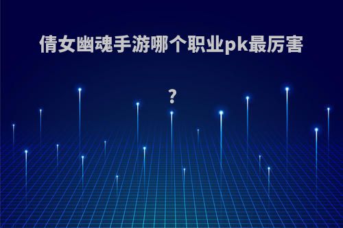 倩女幽魂手游哪个职业pk最厉害?