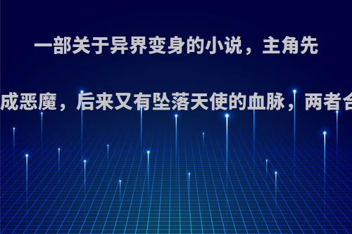 一部关于异界变身的小说，主角先是变成恶魔，后来又有坠落天使的血脉，两者合一?