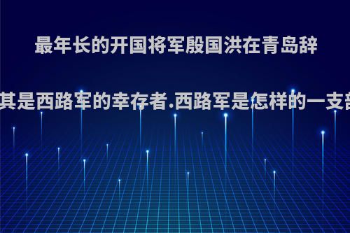 最年长的开国将军殷国洪在青岛辞世，其是西路军的幸存者.西路军是怎样的一支部队?