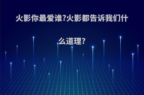 火影你最爱谁?火影都告诉我们什么道理?