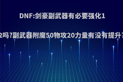 DNF:剑豪副武器有必要强化12吗?副武器附魔50物攻20力量有没有提升?