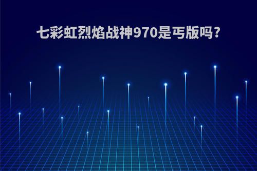 七彩虹烈焰战神970是丐版吗?