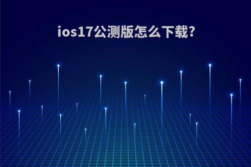 ios17公测版怎么下载?