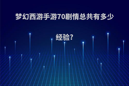 梦幻西游手游70剧情总共有多少经验?