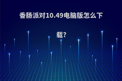 香肠派对10.49电脑版怎么下载?