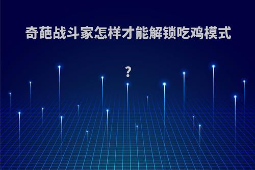 奇葩战斗家怎样才能解锁吃鸡模式?