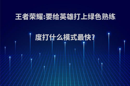 王者荣耀:要给英雄打上绿色熟练度打什么模式最快?