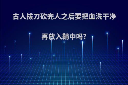 古人拔刀砍完人之后要把血洗干净再放入鞘中吗?