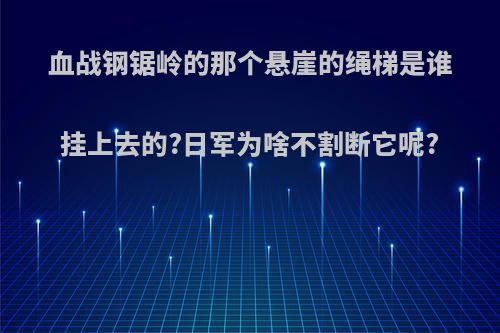 血战钢锯岭的那个悬崖的绳梯是谁挂上去的?日军为啥不割断它呢?