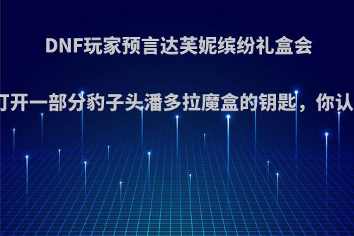 DNF玩家预言达芙妮缤纷礼盒会成为打开一部分豹子头潘多拉魔盒的钥匙，你认为呢?