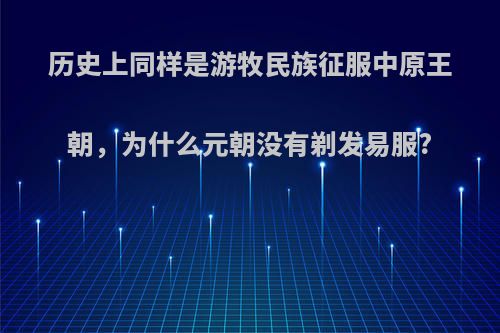 历史上同样是游牧民族征服中原王朝，为什么元朝没有剃发易服?